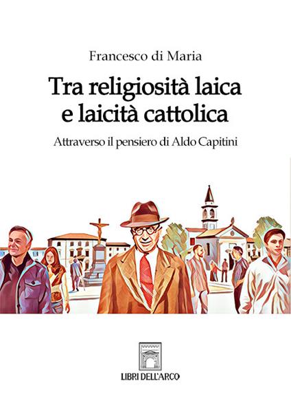 Tra religiosità laica e laicità cattolica. Attraverso il pensiero di Aldo Capitini - Francesco Di Maria - copertina