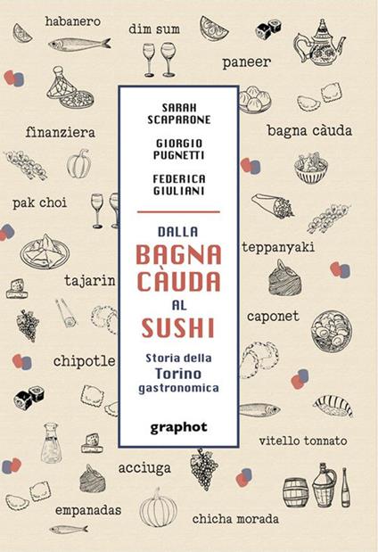 Dalla bagna càuda al sushi. Storia della Torino gastronomica - Sarah Scaparone,Giorgio Pugnetti,Federica Giuliani - copertina