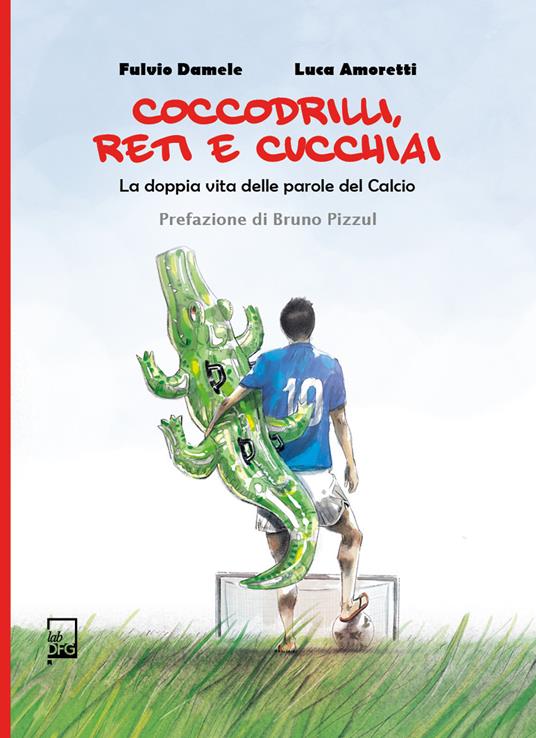 Coccodrilli, reti e cucchiai. La doppia vita delle parole del calcio - Fulvio Damele,Luca Amoretti - copertina
