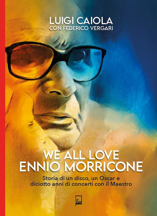 We all love Ennio Morricone. Storia di un disco, un Oscar e diciotto anni di concerti con il maestro - Luigi Caiola,Federico Vergari - copertina