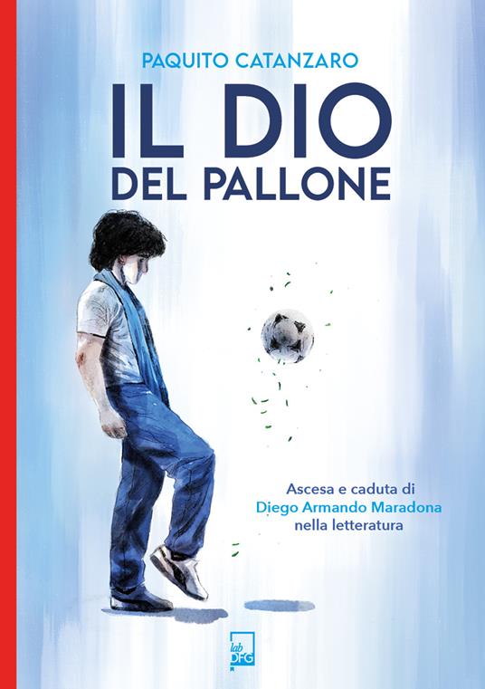 Il Dio del pallone. Ascesa e caduta di Diego Armando Maradona nella letteratura - Paquito Catanzaro - copertina