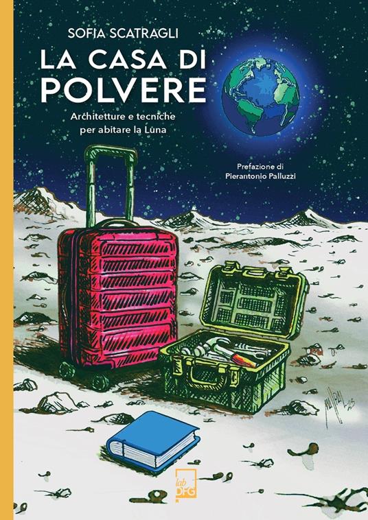 La casa di polvere. Architetture e tecniche per abitare la Luna - Sofia Scatragli - copertina