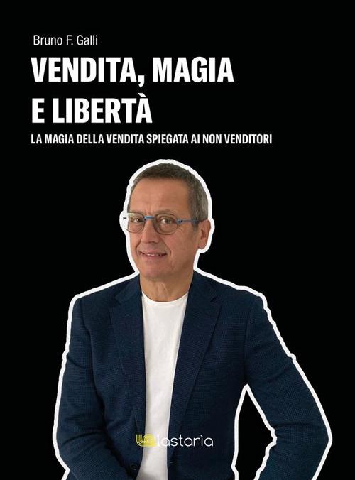 Vendita, magia e libertà. La magia della vendita spiegata ai non-venditori - Bruno F. Galli - ebook