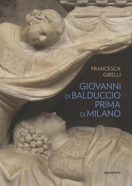 Giovanni di Balduccio prima di Milano. La scalata al successo, 1326-1335. Ediz. illustrata - Francesca Girelli - copertina
