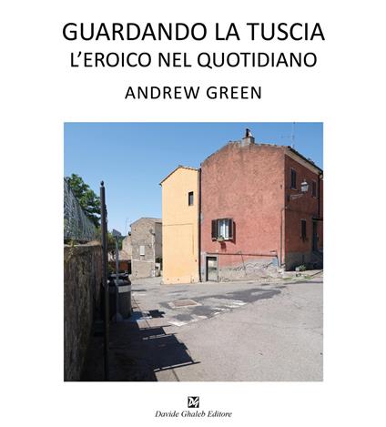 Andrew Green. Guardando la Tuscia. L'eroico nel quotidiano. Ediz. italiana e inglese - copertina
