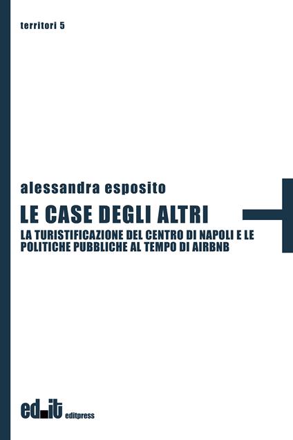 Le case degli altri. La turistificazione del centro di Napoli e le politiche pubbliche al tempo di Airbnb - Alessandra Esposito - copertina