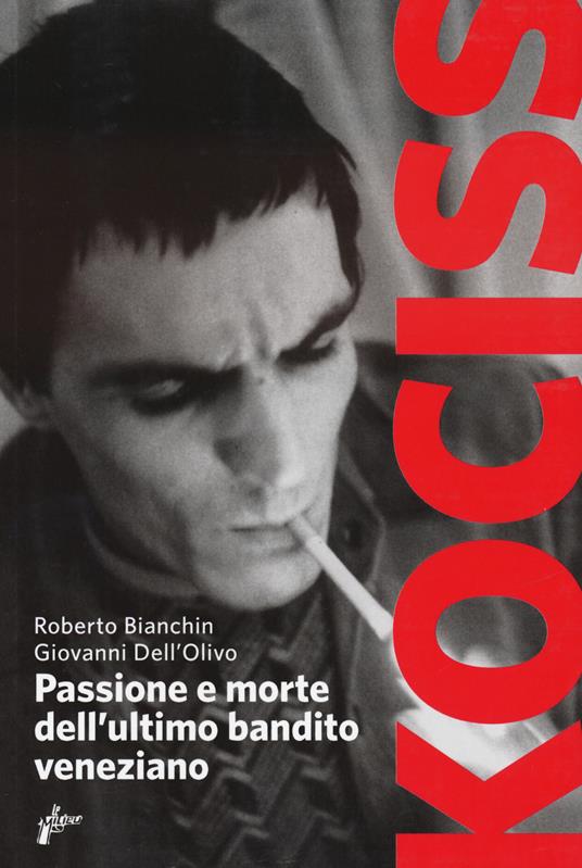 Kociss. Passione e morte dell'ultimo bandito veneziano - Giovanni Dell'Olivo,Roberto Bianchin - copertina