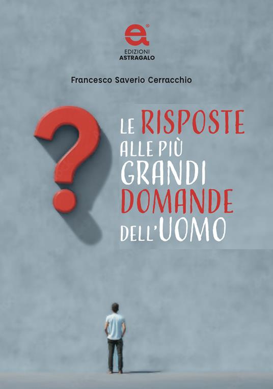 Le risposte alle più grandi domande dell'uomo - Francesco Saverio Cerracchio - copertina