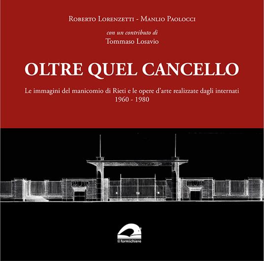 Oltre quel cancello. Le immagini del manicomio di Rieti e le opere d'arte realizzate dagli internati 1960-1980 - Roberto Lorenzetti,Manlio Paolocci - copertina