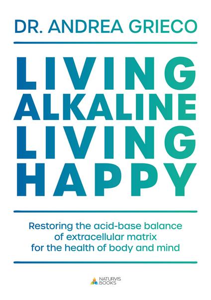 Living alkaline, living happy. Restoring the acid-base balance of extracellular matrix for the health of body and mind - Andrea Grieco - copertina