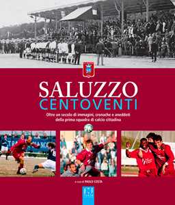 Saluzzo centoventi. Oltre un secolo di immagini, cronache e aneddoti della prima squadra di calcio cittadina