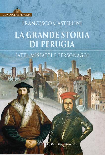 La grande storia di Perugia. Fatti, misfatti e personaggi - Francesco Castellini - copertina