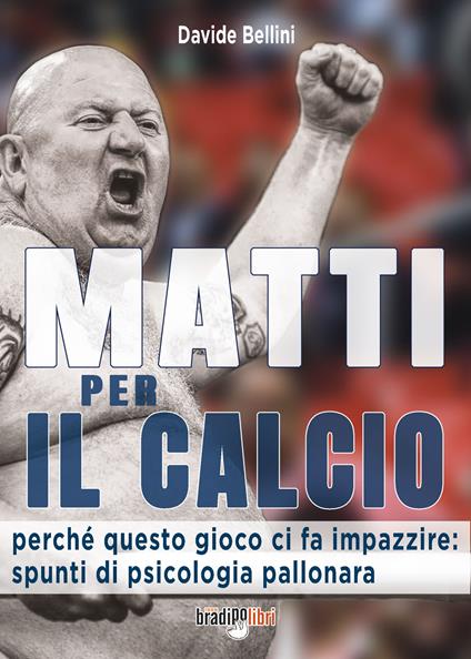 Matti per il calcio. Perché questo gioco ci fa impazzire: spunti di psicologia pallonara - Davide Bellini - copertina