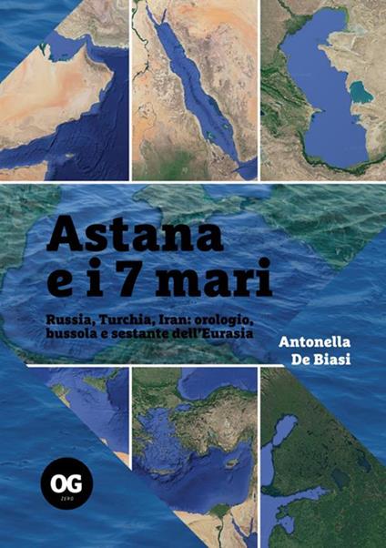 Astana e i 7 mari. Russia, Turchia, Iran: orologio, bussola e sestante dell'Eurasia - Antonella De Biasi - copertina
