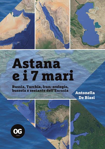 Astana e i 7 mari. Russia, Turchia, Iran: orologio, bussola e sestante dell'Eurasia - Antonella De Biasi - copertina