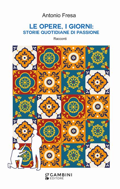 Le opere, i giorni: storie quotidiane di passione. Racconti - Antonio Fresa - copertina