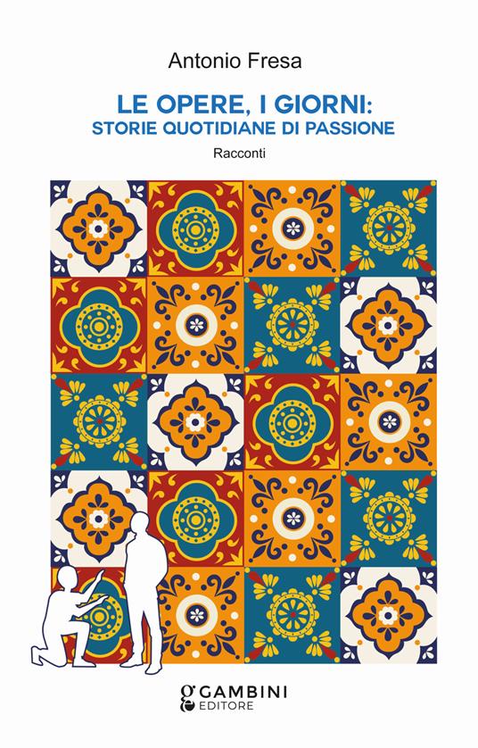 Le opere, i giorni: storie quotidiane di passione. Racconti - Antonio Fresa - copertina