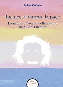 Libro La luce, il tempo, la pace. La natura e l'uomo nella visione di Albert Einstein Andrea Cattania