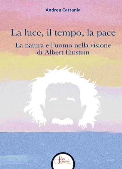 La luce, il tempo, la pace. La natura e l'uomo nella visione di Albert Einstein - Andrea Cattania - copertina