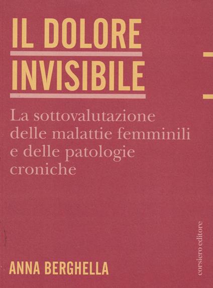 Il dolore invisibile. La sottovalutazione delle malattie. La sottovalutazione delle malattie femminili e delle patologie croniche - Anna Berghella - copertina