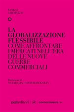 La globalizzazione flessibile. Come affrontare i mercati nell'era delle nuove guerre commerciali