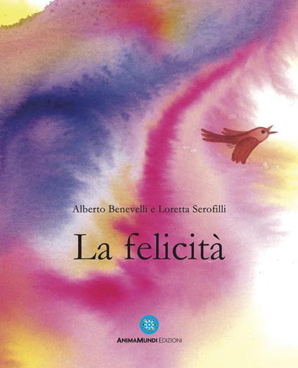 La felicità. Ediz. a colori - Alberto Benevelli,Loretta Serofili - copertina