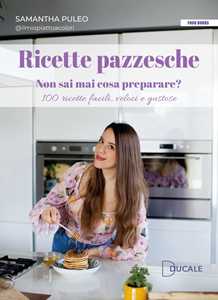 Ricette pazzesche. Non sai mai cosa preparare? 100 ricette facili, veloci e gustose