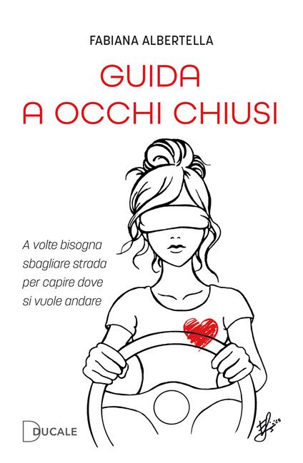 Guida a occhi chiusi. A volte bisogna sbagliare strada per capire dove si vuole andare - Fabiana Albertella - copertina