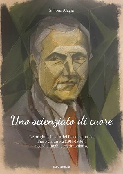 Uno scienziato di cuore. Le origini e la vita del fisico comasco Piero Caldirola (1914-1984): ricordi, luoghi e testimonianze - Simona Alagia - copertina