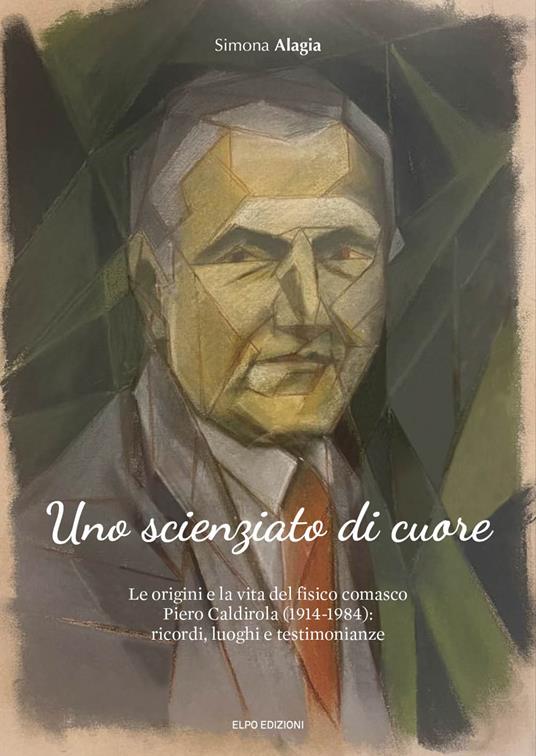 Uno scienziato di cuore. Le origini e la vita del fisico comasco Piero Caldirola (1914-1984): ricordi, luoghi e testimonianze - Simona Alagia - copertina