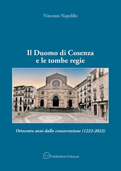 Il Duomo di Cosenza e le tombe regie. Ottocento anni dalla consacrazione (1222-2022) - Vincenzo Napolillo - copertina