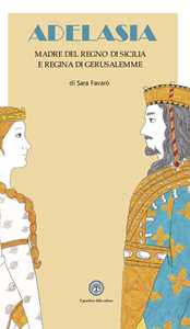 Adelasia. Madre del Regno di Sicilia e Regina di Gerusalemme ovvero Adelaide Aleramo del Vasto
