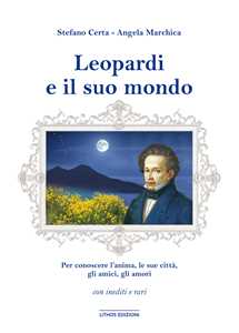 Leopardi e il suo mondo. Per conoscere un'anima, l'uomo, le sue città, gli amici, gli amori. Ediz. illustrata