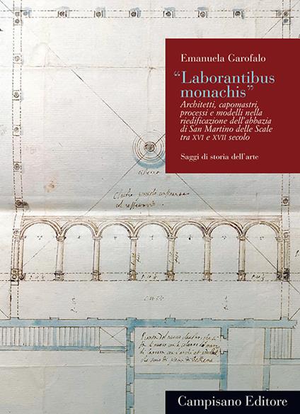 «Laborantibus monachis». Architetti, capomastri, processi e modelli nella riedificazione dell’abbazia di San Martino delle Scale tra XVI e XVII secolo - Emanuela Garofalo - copertina