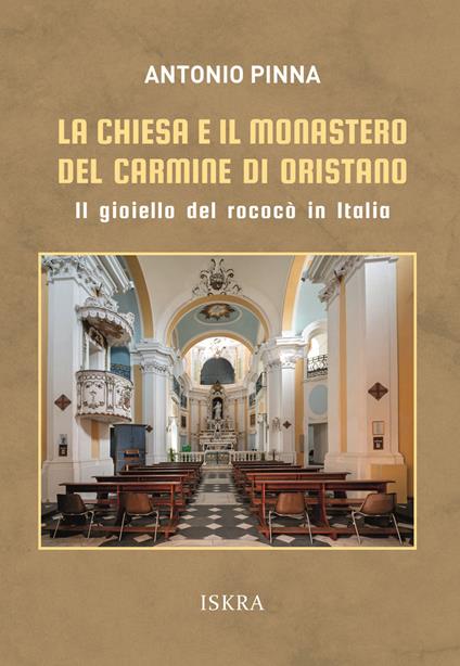 La chiesa e il monastero del Carmine di Oristano. Il gioiello del rococò in Italia - Antonio Pinna - copertina