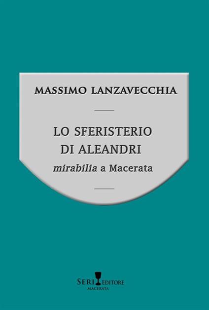 Lo sferisterio di Aleandri. Mirabilia a Macerata - Massimo Lanzavecchia - copertina
