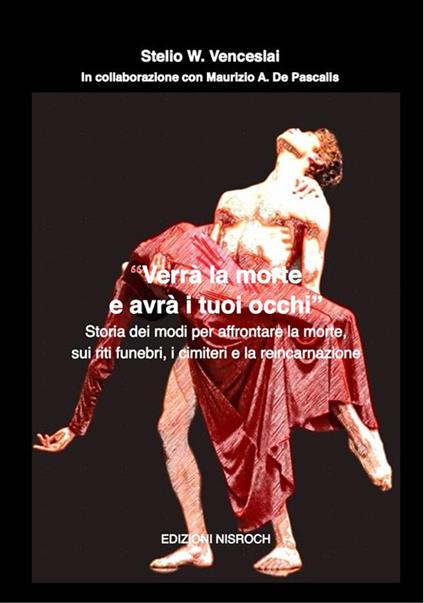 Verrà la morte e avrà i tuoi occhi. Storia dei modi per affrontare la morte, sui riti funebri, i cimiteri e la reincarnazione - Stelio W. Venceslai,Maurizio A. De Pascalis - copertina