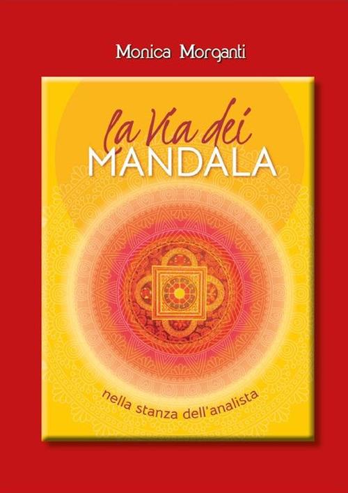 La via dei mandala nella stanza dell'analista. Percorsi terapeutici tra Oriente e Occidente. Con 35 Carte. Con Contenuto digitale per accesso online - Monica Morganti - copertina