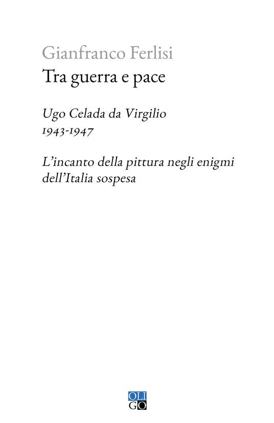 Tra guerra e pace. Ugo Celada da Virgilio, 1943-1947. L’incanto della pittura negli enigmi dell’Italia sospesa - Gianfranco Ferlisi - copertina