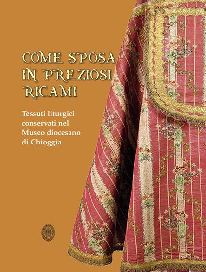 Come sposa in preziosi ricami. Tessuti liturgici conservati nel Museo diocesano di Chioggia - Giuliano Marangon - copertina