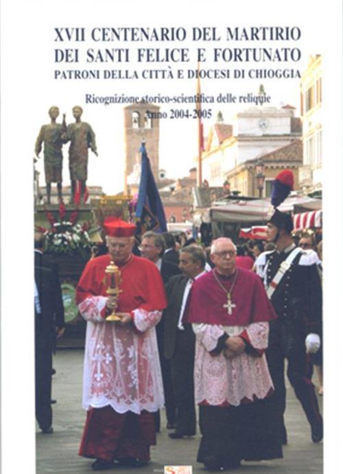 XVII Centenario del martirio dei Santi Felice e Fortunato Patroni della città e diocesi di Chioggia. Ricognizione storico-scientifica delle reliquie. Anno 2004-2005 - copertina