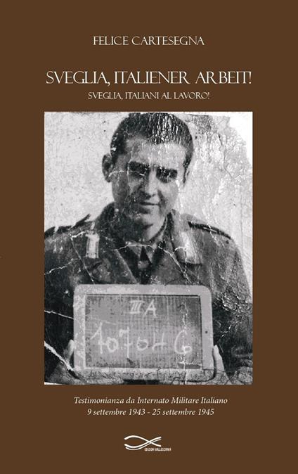 Sveglia, italiener arbeit! Sveglia, italiani al lavoro! Testimonianza da internato militare italiano (9 settembre 1943-25 settembre 1945). Nuova ediz. - Felice Cartesegna - copertina