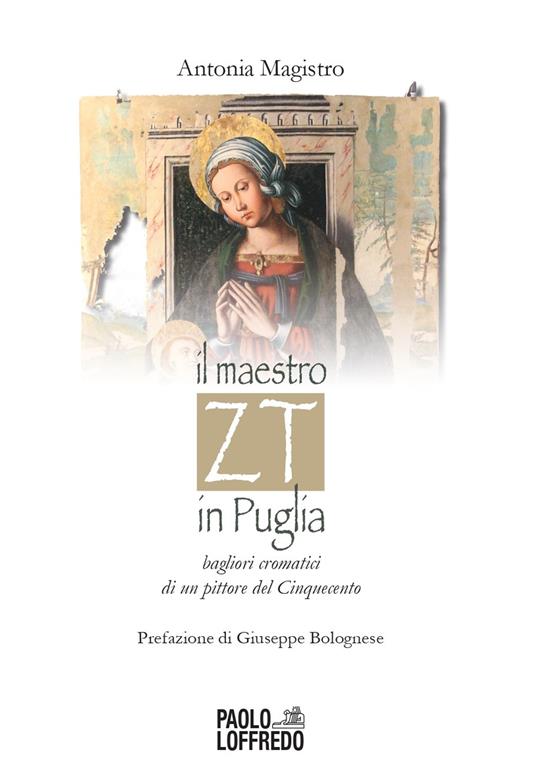 Il maestro ZT in Puglia. Bagliori cromatici di un pittore del Cinquecento - Antonia Magistro - copertina