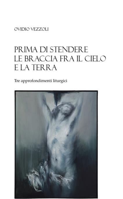 Prima di stendere le braccia fra il cielo e la terra. Tre approfondimenti liturgici - Ovidio Vezzoli - copertina