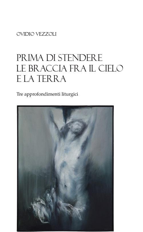 Prima di stendere le braccia fra il cielo e la terra. Tre approfondimenti liturgici - Ovidio Vezzoli - copertina
