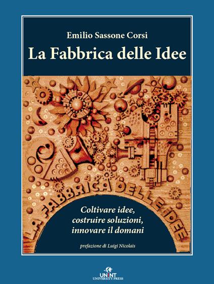 La fabbrica delle idee. Coltivare idee, costruire soluzioni, innovare il domani - Emilio Sassone Corsi - copertina