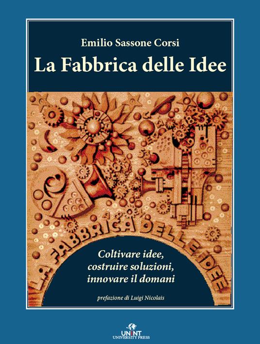La fabbrica delle idee. Coltivare idee, costruire soluzioni, innovare il domani - Emilio Sassone Corsi - copertina