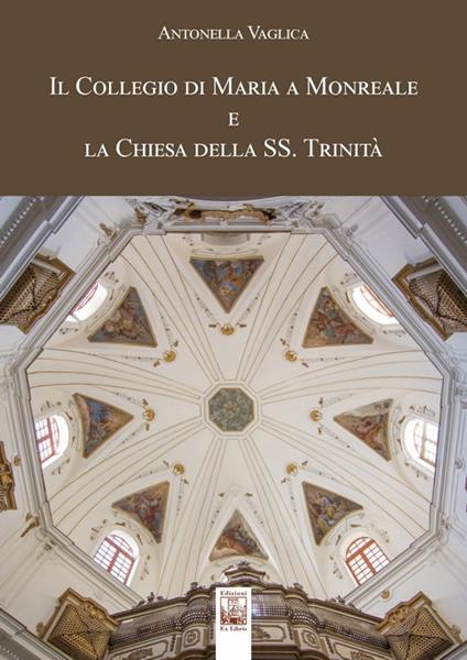 Il Collegio di Maria a Monreale e la Chiesa della SS. Trinità. Ediz. illustrata - Antonella Vaglica - copertina