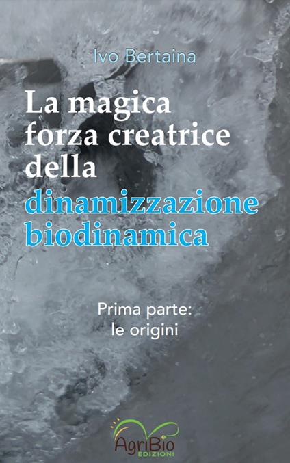 La magica forza creatrice della dinamizzazione biodinamica. Vol. 1: Le origini - Ivo Bertaina - copertina