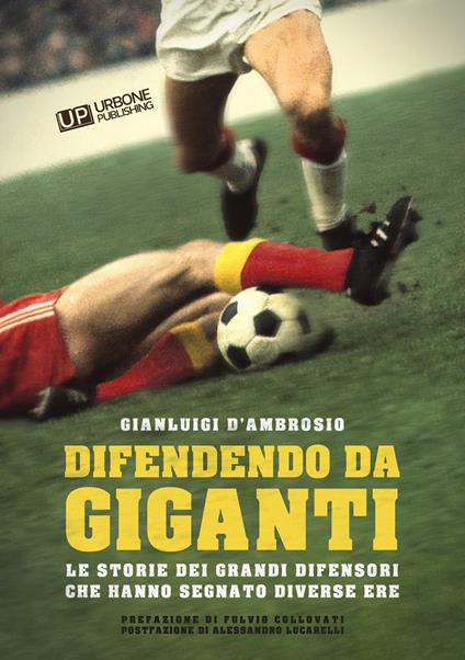 Difendendo da giganti. Le storie dei grandi difensori che hanno segnato diverse ere - Gianluigi D'ambrosio - copertina